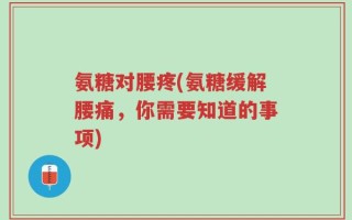 氨糖对腰疼(氨糖缓解腰痛，你需要知道的事项)