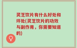 灵芝饮片有什么好处和坏处(灵芝饮片的功效与副作用，你需要知道的)