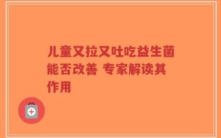 儿童又拉又吐吃益生菌能否改善 专家解读其作用