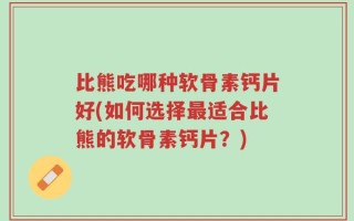 比熊吃哪种软骨素钙片好(如何选择最适合比熊的软骨素钙片？)