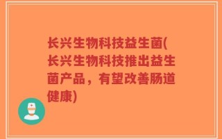 长兴生物科技益生菌(长兴生物科技推出益生菌产品，有望改善肠道健康)