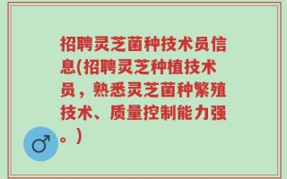 招聘灵芝菌种技术员信息(招聘灵芝种植技术员，熟悉灵芝菌种繁殖技术、质量控制能力强。)