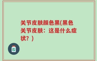 关节皮肤颜色黑(黑色关节皮肤：这是什么症状？)