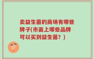 卖益生菌的商场有哪些牌子(市面上哪些品牌可以买到益生菌？)