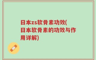 日本zs软骨素功效(日本软骨素的功效与作用详解)