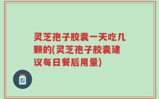 灵芝孢子胶囊一天吃几颗的(灵芝孢子胶囊建议每日餐后用量)
