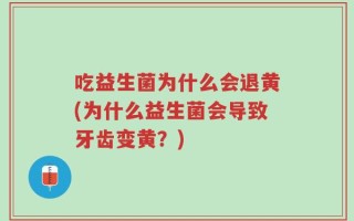 吃益生菌为什么会退黄(为什么益生菌会导致牙齿变黄？)