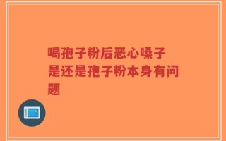 喝孢子粉后恶心嗓子 是还是孢子粉本身有问题