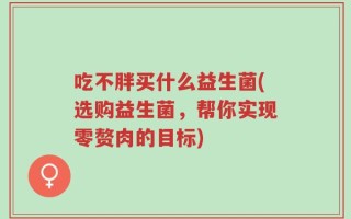 吃不胖买什么益生菌(选购益生菌，帮你实现零赘肉的目标)