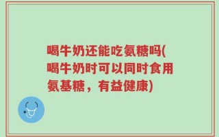喝牛奶还能吃氨糖吗(喝牛奶时可以同时食用氨基糖，有益健康)