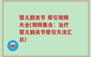 婴儿髋关节 牵引视频大全(视频集合：治疗婴儿髋关节牵引方法汇总)