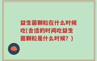 益生菌颗粒在什么时候吃(合适的时间吃益生菌颗粒是什么时候？)