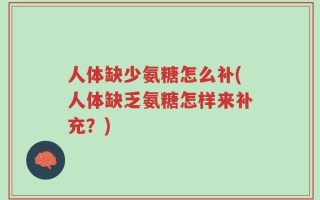 人体缺少氨糖怎么补(人体缺乏氨糖怎样来补充？)