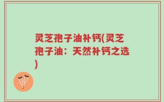 灵芝孢子油补钙(灵芝孢子油：天然补钙之选)