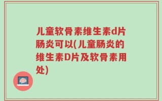 儿童软骨素维生素d片肠炎可以(儿童肠炎的维生素D片及软骨素用处)