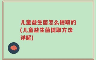 儿童益生菌怎么提取的(儿童益生菌提取方法详解)