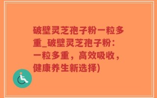 破壁灵芝孢子粉一粒多重_破壁灵芝孢子粉：一粒多重，高效吸收，健康养生新选择)