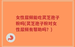 女性尿频能吃灵芝孢子粉吗(灵芝孢子粉对女性尿频有帮助吗？)