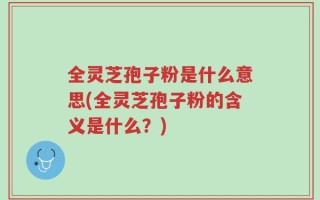 全灵芝孢子粉是什么意思(全灵芝孢子粉的含义是什么？)