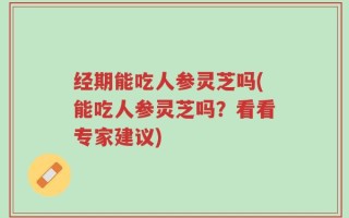 经期能吃人参灵芝吗(能吃人参灵芝吗？看看专家建议)
