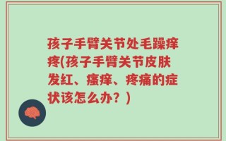 孩子手臂关节处毛躁痒疼(孩子手臂关节皮肤发红、瘙痒、疼痛的症状该怎么办？)