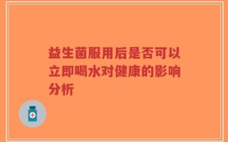 益生菌服用后是否可以立即喝水对健康的影响分析