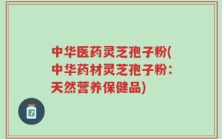 中华医药灵芝孢子粉(中华药材灵芝孢子粉：天然营养保健品)