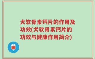 犬软骨素钙片的作用及功效(犬软骨素钙片的功效与健康作用简介)