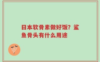 日本软骨素做好饭？鲨鱼骨头有什么用途