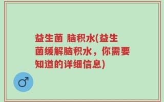 益生菌 脑积水(益生菌缓解脑积水，你需要知道的详细信息)