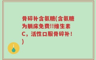 骨碎补含氨糖(含氨糖为躺床免费!!维生素C，活性口服骨碎补！)