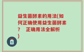 益生菌酵素的用法(如何正确使用益生菌酵素？  正确用法全解析)