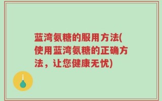 蓝湾氨糖的服用方法(使用蓝湾氨糖的正确方法，让您健康无忧)