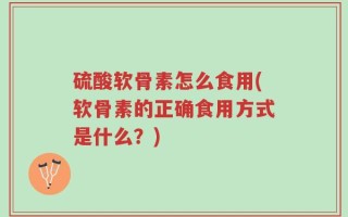 硫酸软骨素怎么食用(软骨素的正确食用方式是什么？)