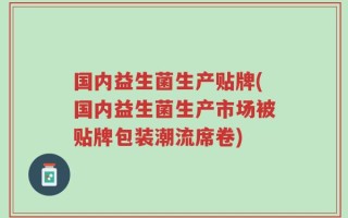 国内益生菌生产贴牌(国内益生菌生产市场被贴牌包装潮流席卷)