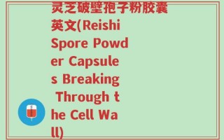 灵芝破壁孢子粉胶囊 英文(Reishi Spore Powder Capsules Breaking Through the Cell Wall)