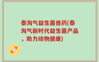泰淘气益生菌兽药(泰淘气新时代益生菌产品，助力动物健康)