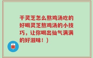 干灵芝怎么熬鸡汤吃的好喝灵芝熬鸡汤的小技巧，让你喝出仙气满满的好滋味！)