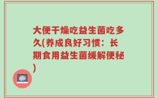 大便干燥吃益生菌吃多久(养成良好习惯：长期食用益生菌缓解便秘)