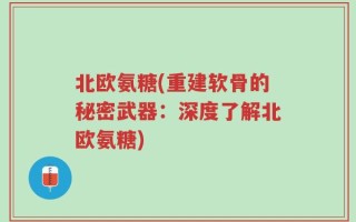 北欧氨糖(重建软骨的秘密武器：深度了解北欧氨糖)