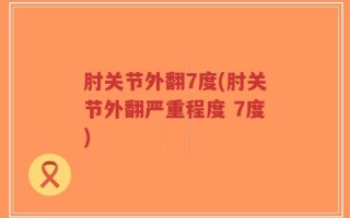 肘关节外翻7度(肘关节外翻严重程度 7度)