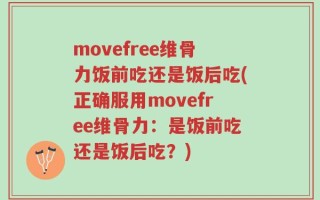movefree维骨力饭前吃还是饭后吃(正确服用movefree维骨力：是饭前吃还是饭后吃？)