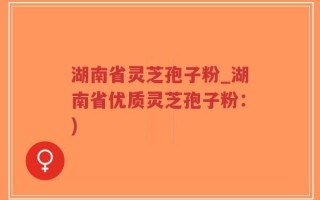 湖南省灵芝孢子粉_湖南省优质灵芝孢子粉：)