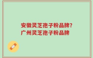 安徽灵芝孢子粉品牌？广州灵芝孢子粉品牌