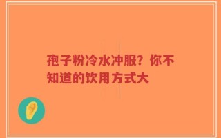 孢子粉冷水冲服？你不知道的饮用方式大