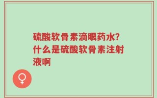 硫酸软骨素滴眼药水？什么是硫酸软骨素注射液啊