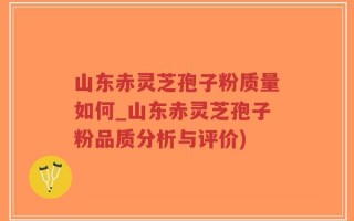 山东赤灵芝孢子粉质量如何_山东赤灵芝孢子粉品质分析与评价)