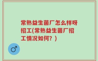 常熟益生菌厂怎么样呀招工(常熟益生菌厂招工情况如何？)