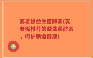 蕊老板益生菌酵素(蕊老板推荐的益生菌酵素，呵护肠道健康)