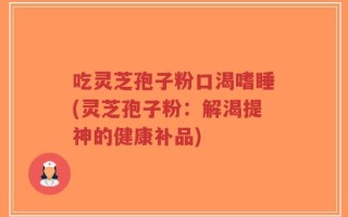 吃灵芝孢子粉口渴嗜睡(灵芝孢子粉：解渴提神的健康补品)